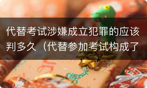 代替考试涉嫌成立犯罪的应该判多久（代替参加考试构成了什么犯罪）