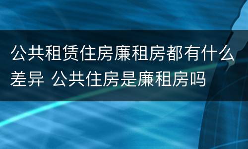 公共租赁住房廉租房都有什么差异 公共住房是廉租房吗