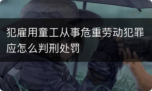 犯雇用童工从事危重劳动犯罪应怎么判刑处罚