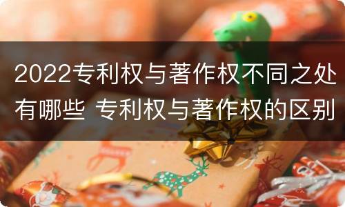 2022专利权与著作权不同之处有哪些 专利权与著作权的区别与联系