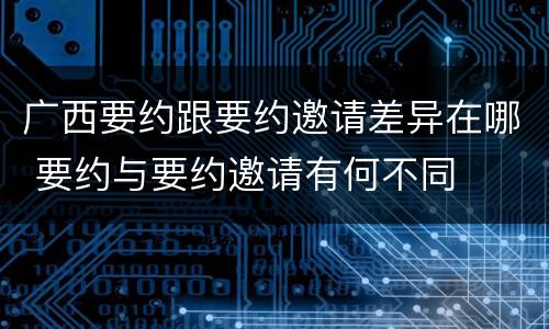 广西要约跟要约邀请差异在哪 要约与要约邀请有何不同