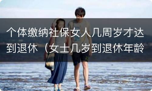 个体缴纳社保女人几周岁才达到退休（女士几岁到退休年龄,多少岁能领社保）