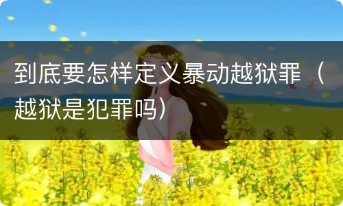 到底要怎样定义暴动越狱罪（越狱是犯罪吗）