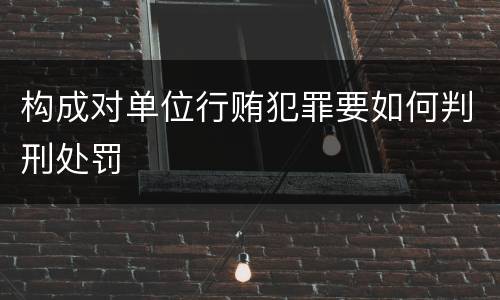 构成对单位行贿犯罪要如何判刑处罚