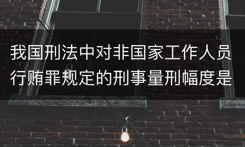 我国刑法中对非国家工作人员行贿罪规定的刑事量刑幅度是什么