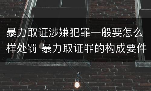 暴力取证涉嫌犯罪一般要怎么样处罚 暴力取证罪的构成要件