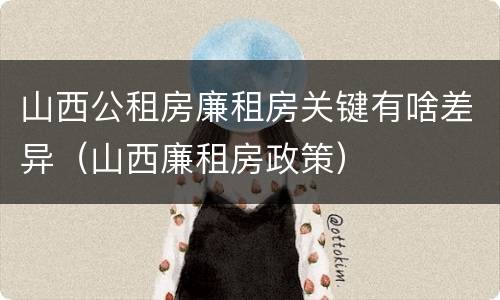 山西公租房廉租房关键有啥差异（山西廉租房政策）