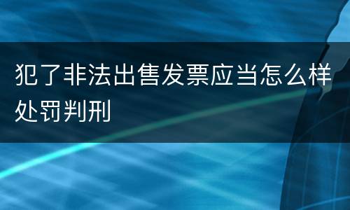 犯了非法出售发票应当怎么样处罚判刑