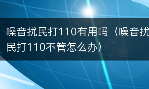 噪音扰民打110有用吗（噪音扰民打110不管怎么办）
