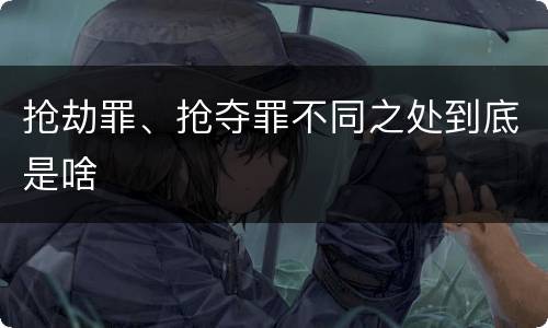抢劫罪、抢夺罪不同之处到底是啥