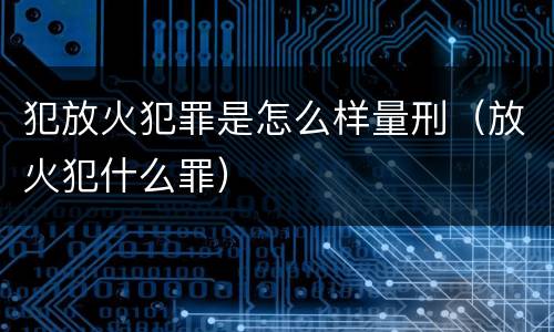 犯放火犯罪是怎么样量刑（放火犯什么罪）