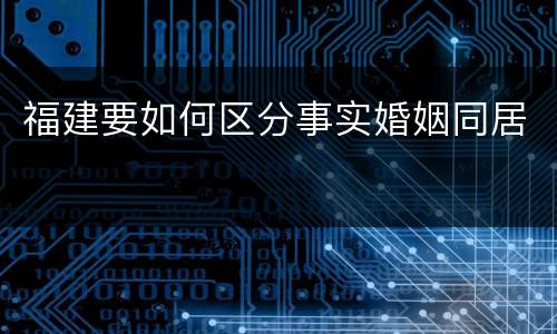 福建要如何区分事实婚姻同居