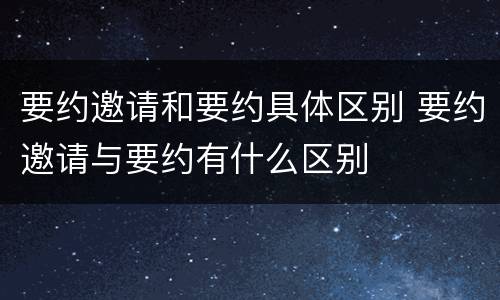 要约邀请和要约具体区别 要约邀请与要约有什么区别