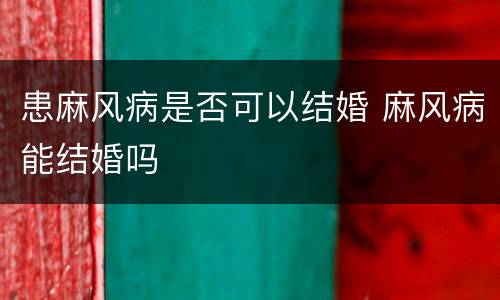 患麻风病是否可以结婚 麻风病能结婚吗