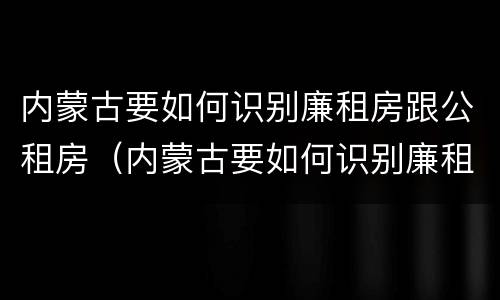 内蒙古要如何识别廉租房跟公租房（内蒙古要如何识别廉租房跟公租房呢）