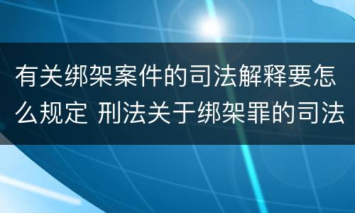 有关绑架案件的司法解释要怎么规定 刑法关于绑架罪的司法解释