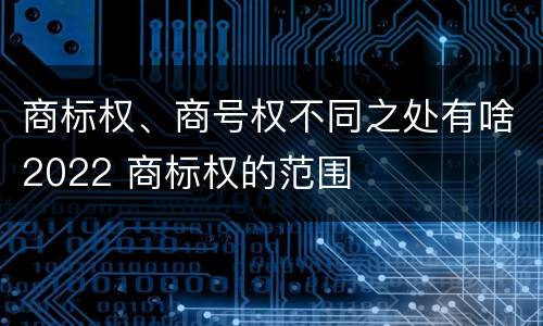 商标权、商号权不同之处有啥2022 商标权的范围
