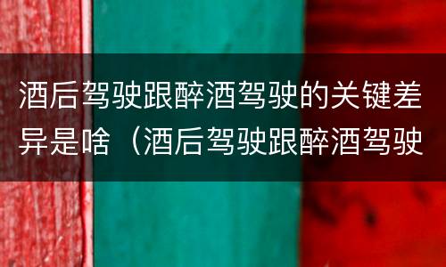 酒后驾驶跟醉酒驾驶的关键差异是啥（酒后驾驶跟醉酒驾驶的关键差异是啥）