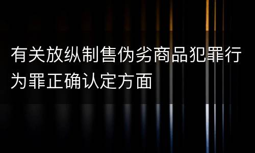 有关放纵制售伪劣商品犯罪行为罪正确认定方面