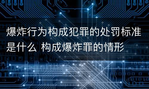 爆炸行为构成犯罪的处罚标准是什么 构成爆炸罪的情形