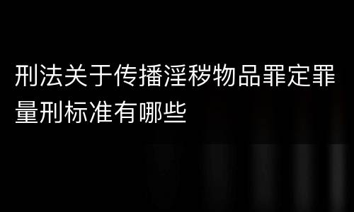 刑法关于传播淫秽物品罪定罪量刑标准有哪些