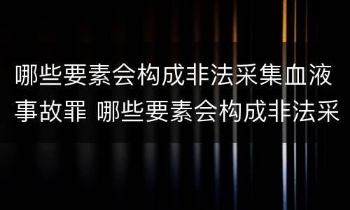 哪些要素会构成非法采集血液事故罪 哪些要素会构成非法采集血液事故罪行