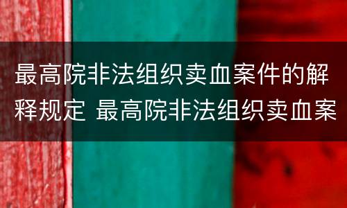 最高院非法组织卖血案件的解释规定 最高院非法组织卖血案件的解释规定最新