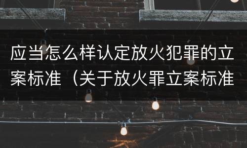 应当怎么样认定放火犯罪的立案标准（关于放火罪立案标准）