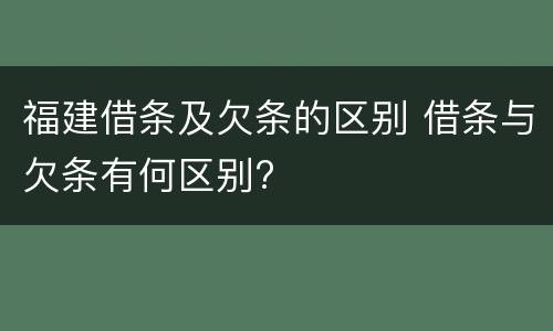福建借条及欠条的区别 借条与欠条有何区别?