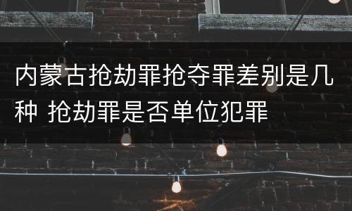 内蒙古抢劫罪抢夺罪差别是几种 抢劫罪是否单位犯罪