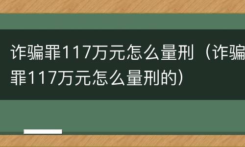 诈骗罪117万元怎么量刑（诈骗罪117万元怎么量刑的）