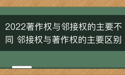 2022著作权与邻接权的主要不同 邻接权与著作权的主要区别