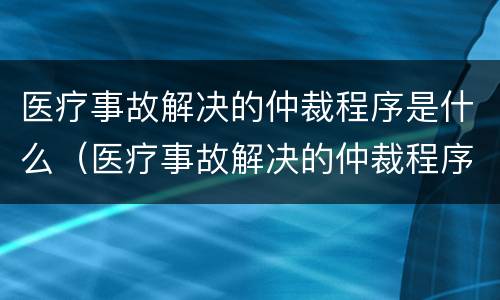 医疗事故解决的仲裁程序是什么（医疗事故解决的仲裁程序是什么样的）