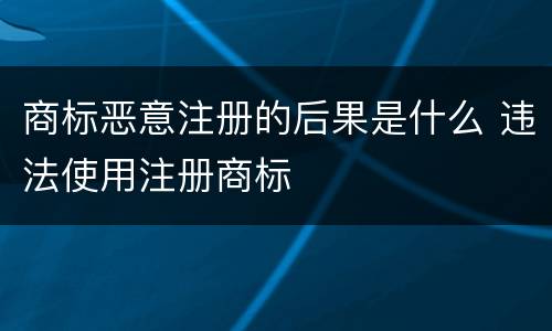 商标恶意注册的后果是什么 违法使用注册商标