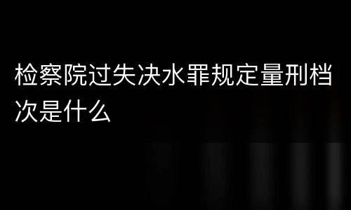 检察院过失决水罪规定量刑档次是什么