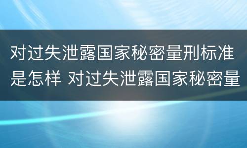 对过失泄露国家秘密量刑标准是怎样 对过失泄露国家秘密量刑标准是怎样处理的