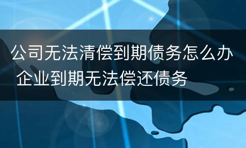 公司无法清偿到期债务怎么办 企业到期无法偿还债务