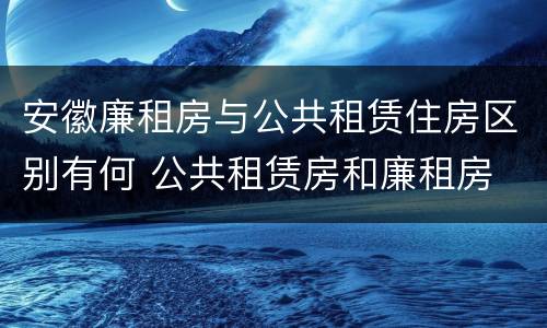 安徽廉租房与公共租赁住房区别有何 公共租赁房和廉租房
