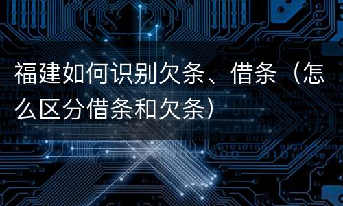 福建如何识别欠条、借条（怎么区分借条和欠条）