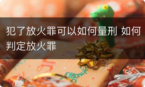 犯了放火罪可以如何量刑 如何判定放火罪