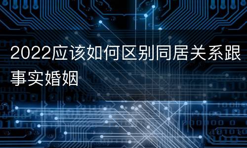 2022应该如何区别同居关系跟事实婚姻