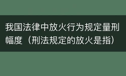 我国法律中放火行为规定量刑幅度（刑法规定的放火是指）
