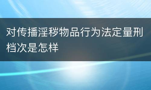 对传播淫秽物品行为法定量刑档次是怎样