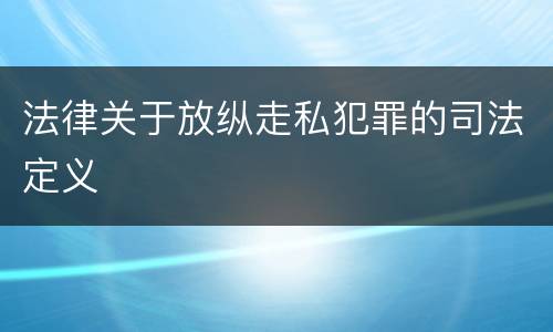 法律关于放纵走私犯罪的司法定义