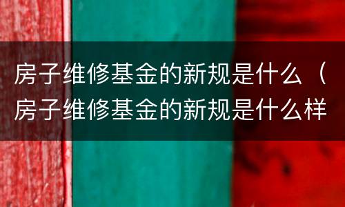 房子维修基金的新规是什么（房子维修基金的新规是什么样的）