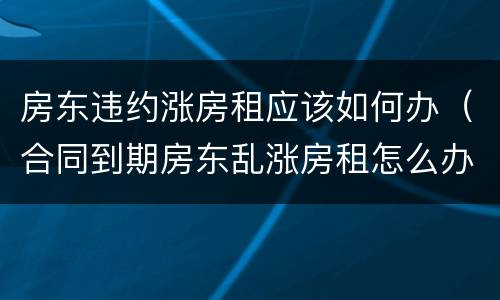 房东违约涨房租应该如何办（合同到期房东乱涨房租怎么办）