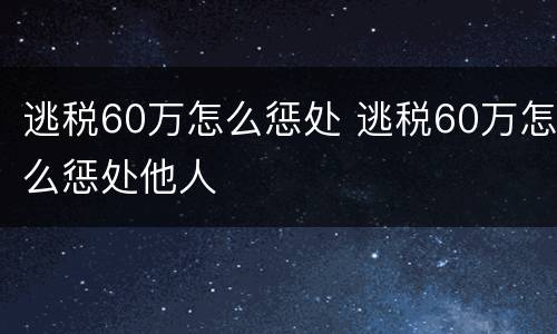 逃税60万怎么惩处 逃税60万怎么惩处他人