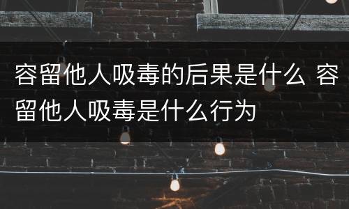 容留他人吸毒的后果是什么 容留他人吸毒是什么行为