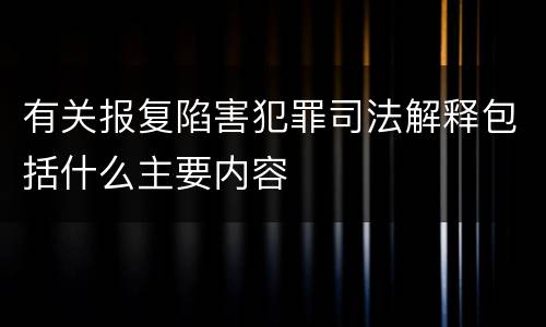 有关报复陷害犯罪司法解释包括什么主要内容
