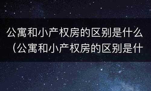 公寓和小产权房的区别是什么（公寓和小产权房的区别是什么意思）
